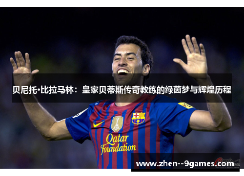贝尼托·比拉马林:皇家贝蒂斯传奇教练的绿茵梦与辉煌历程 贝尼托·比拉马林:皇家贝蒂斯传奇教练的绿茵梦与辉煌历程