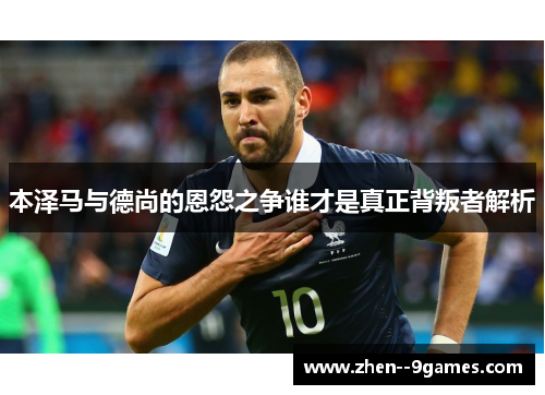 本泽马与德尚的恩怨之争谁才是真正背叛者解析