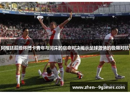 阿根廷超级杯博卡青年与河床的宿命对决揭示足球激情的极限对抗
